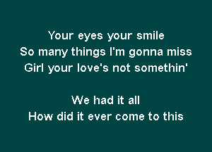 Your eyes your smile
So many things I'm gonna miss
Girl your love's not somethin'

We had it all
How did it ever come to this