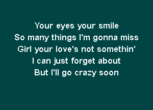 Your eyes your smile
So many things I'm gonna miss
Girl your love's not somethin'

I can just forget about
But I'll go crazy soon