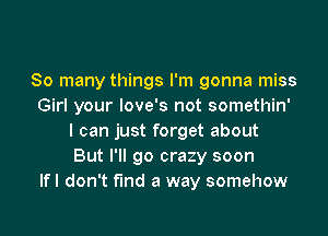 So many things I'm gonna miss
Girl your love's not somethin'
I can just forget about
But I'll go crazy soon
lfl don't find a way somehow