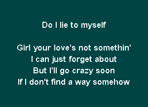 Do I lie to myself

Girl your love's not somethin'

I can just forget about
But I'll go crazy soon
lfl don't find a way somehow