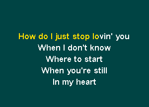 How do ljust stop lovin' you
When I don't know

Where to start
When you're still
In my heart