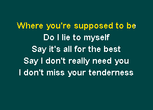 Where you're supposed to be
Do I lie to myself
Say it's all for the best

Say I don't really need you
I don't miss your tenderness