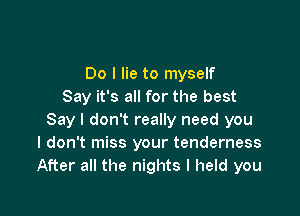 Do I lie to myself
Say it's all for the best

Say I don't really need you
I don't miss your tenderness
After all the nights I held you