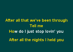 After all that we've been through
Tell me
How do I just stop lovin' you

After all the nights I held you