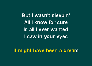 But lwasn't sleepin'
All I know for sure
Is all I ever wanted
I saw in your eyes

It might have been a dream