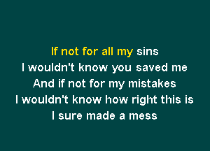 If not for all my sins
I wouldn't know you saved me

And if not for my mistakes
Iwouldn't know how right this is
I sure made a mess