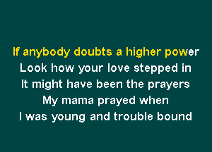 If anybody doubts a higher power
Look how your love stepped in
It might have been the prayers

My mama prayed when
I was young and trouble bound