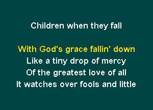 Children when they fall

With God's grace fallin' down

Like a tiny drop of mercy
Ofthe greatest love of all
It watches over fools and little