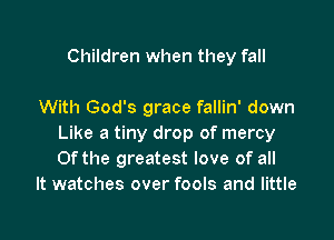 Children when they fall

With God's grace fallin' down

Like a tiny drop of mercy
Ofthe greatest love of all
It watches over fools and little