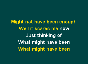 Might not have been enough
Well it scares me now

Just thinking of
What might have been
What might have been