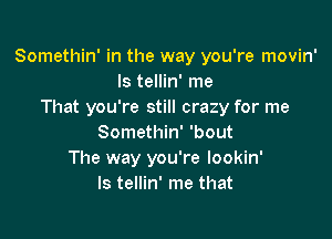 Somethin' in the way you're movin'
Is tellin' me
That you're still crazy for me

Somethin' 'bout
The way you're lookin'
ls tellin' me that