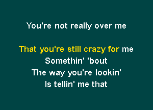 You're not really over me

That you're still crazy for me

Somethin' 'bout
The way you're lookin'
ls tellin' me that