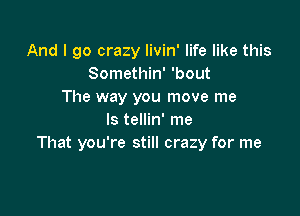 And I go crazy livin' life like this
Somethin' 'bout
The way you move me

Is tellin' me
That you're still crazy for me