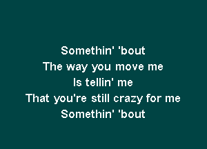 Somethin' 'bout
The way you move me

Is tellin' me
That you're still crazy for me
Somethin' 'bout