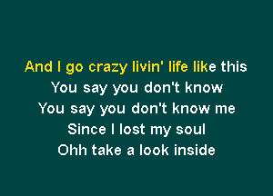 And I go crazy livin' life like this
You say you don't know

You say you don't know me
Since I lost my soul
Ohh take a look inside