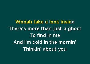 Wooah take a look inside
There's more than just a ghost

To find in me
And I'm cold in the mornin'
Thinkin' about you