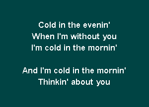 Cold in the evenin'
When I'm without you
I'm cold in the mornin'

And I'm cold in the mornin'
Thinkin' about you