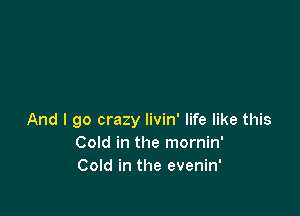 And I go crazy livin' life like this
Cold in the mornin'
Cold in the evenin'