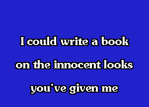 lcould write a book

on the innocent looks

you've given me