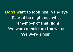 Don't want to look him in the eye
Scared he might see what
I remember of that night

We were dancin' on the water
We were singin'