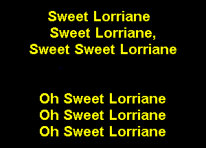 Sweet Lorriane
Sweet Lorriane,
Sweet Sweet Lorriane

Oh Sweet Lorriane
Oh Sweet Lorriane
0h Sweet Lorriane