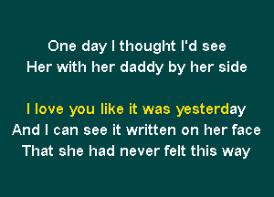 One day I thought I'd see
Her with her daddy by her side

I love you like it was yesterday
And I can see it written on her face
That she had never felt this way