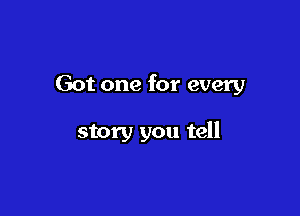 Got one for every

story you tell