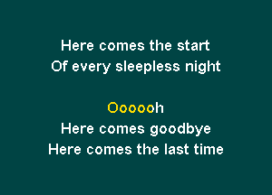 Here comes the start
Of every sleepless night

Oooooh
Here comes goodbye
Here comes the last time