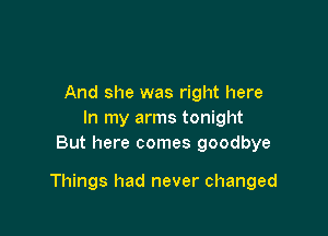 And she was right here
In my arms tonight
But here comes goodbye

Things had never changed