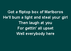 Got a fliptop box of Marlboros
He'll bum a light and steal your girl
Then laugh at you

For gettin' all upset
Well everybody here