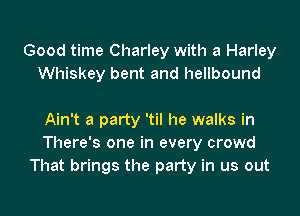 Good time Charley with a Harley
Whiskey bent and hellbound

Ain't a party 'til he walks in
There's one in every crowd
That brings the party in us out