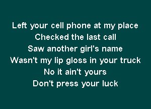 Left your cell phone at my place
Checked the last call
Saw another girl's name

Wasn't my lip gloss in your truck
No it ain't yours
Don't press your luck