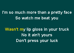 I'm so much more than a pretty face
80 watch me beat you

Wasn't my lip gloss in your truck
No it ain't yours
Don't press your luck