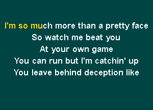 I'm so much more than a pretty face
So watch me beat you
At your own game
You can run but I'm catchin' up
You leave behind deception like