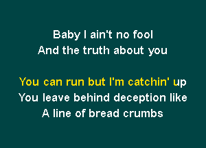 Baby I ain't no fool
And the truth about you

You can run but I'm catchin' up
You leave behind deception like
A line of bread crumbs