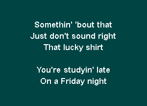 Somethin' 'bout that
Just don't sound right
That lucky shirt

You're studyin' late
On a Friday night