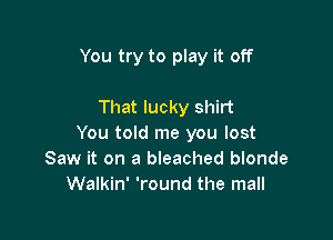 You try to play it off

That lucky shirt
You told me you lost
Saw it on a bleached blonde
Walkin' 'round the mall