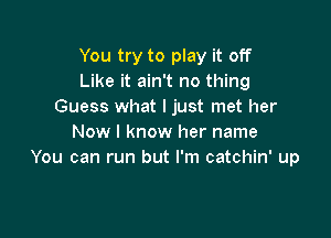 You try to play it off
Like it ain't no thing
Guess what I just met her

Now I know her name
You can run but I'm catchin' up