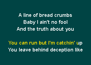 A line of bread crumbs
Baby I ain't no fool
And the truth about you

You can run but I'm catchin' up
You leave behind deception like