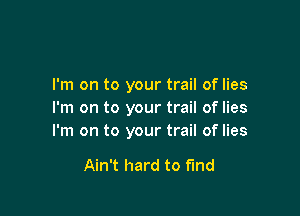 I'm on to your trail of lies

I'm on to your trail of lies
I'm on to your trail of lies

Ain't hard to find