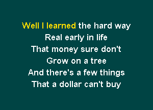 Well I learned the hard way
Real early in life
That money sure don't

Grow on a tree
And there's a few things
That a dollar can't buy