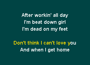 After workin' all day
I'm beat down girl
I'm dead on my feet

Don't think I can't love you
And when I get home