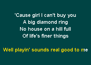 'Cause girl I can't buy you
A big diamond ring
No house on a hill full
0f life's finer things

Well playin' sounds real good to me