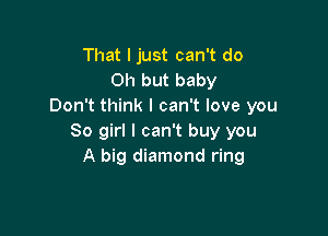 That I just can't do
Oh but baby
Don't think I can't love you

80 girl I can't buy you
A big diamond ring