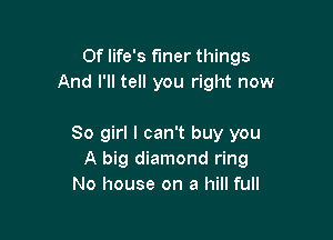 Of life's finer things
And I'll tell you right now

80 girl I can't buy you
A big diamond ring
No house on a hill full