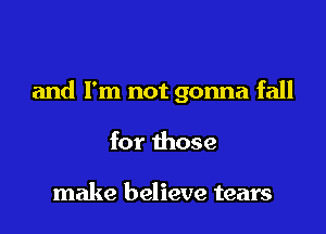 and I'm not gonna fall

for those

make believe tears