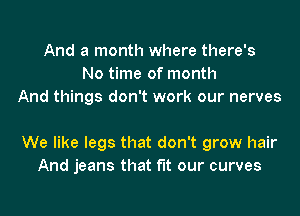 And a month where there's
No time of month
And things don't work our nerves

We like legs that don't grow hair
And jeans that fit our curves