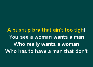 A pushup bra that ain't too tight
You see a woman wants a man
Who really wants a woman
Who has to have a man that don't