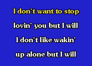I don't want to stop
lovin' you but I will

I don't like wakin'

up alone but I will