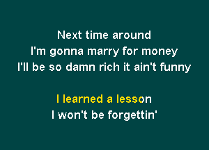 Next time around
I'm gonna marry for money
I'll be so damn rich it ain't funny

I learned a lesson
I won't be forgettin'